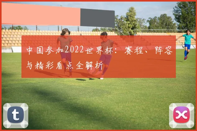 中国参加2022世界杯：赛程、阵容与精彩看点全解析