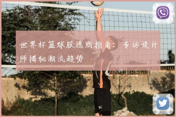 世界杯篮球服选购指南：专访设计师揭秘潮流趋势