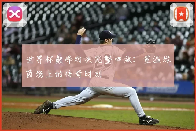 世界杯巅峰对决完整回放:重温绿茵场上的传奇时刻