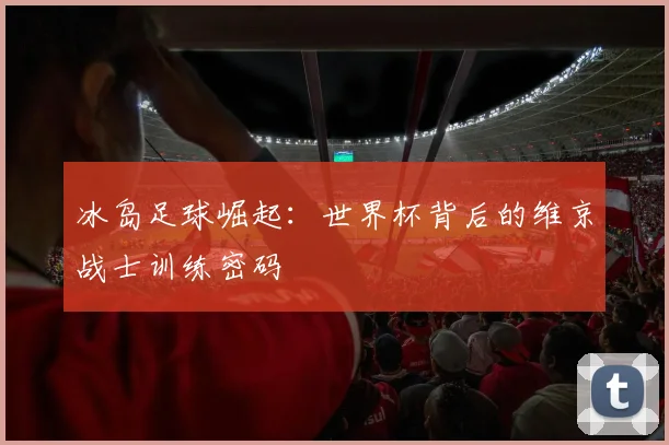 冰岛足球崛起：世界杯背后的维京战士训练密码