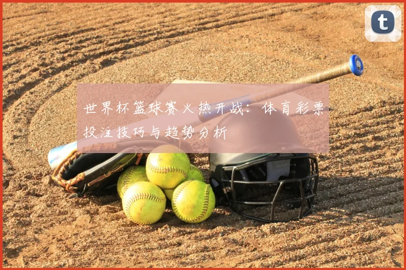 世界杯篮球赛火热开战：体育彩票投注技巧与趋势分析