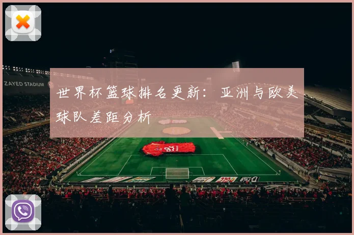 世界杯篮球排名更新：亚洲与欧美球队差距分析