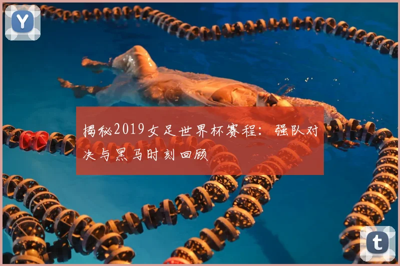 揭秘2019女足世界杯赛程：强队对决与黑马时刻回顾