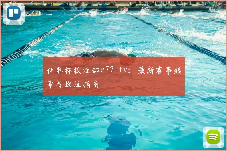 世界杯投注部c77.tv:最新赛事赔率与投注指南