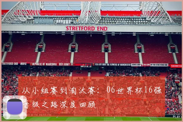 从小组赛到淘汰赛：06世界杯16强晋级之路深度回顾