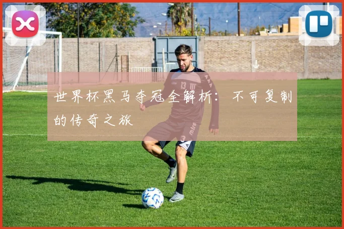 世界杯黑马夺冠全解析：不可复制的传奇之旅