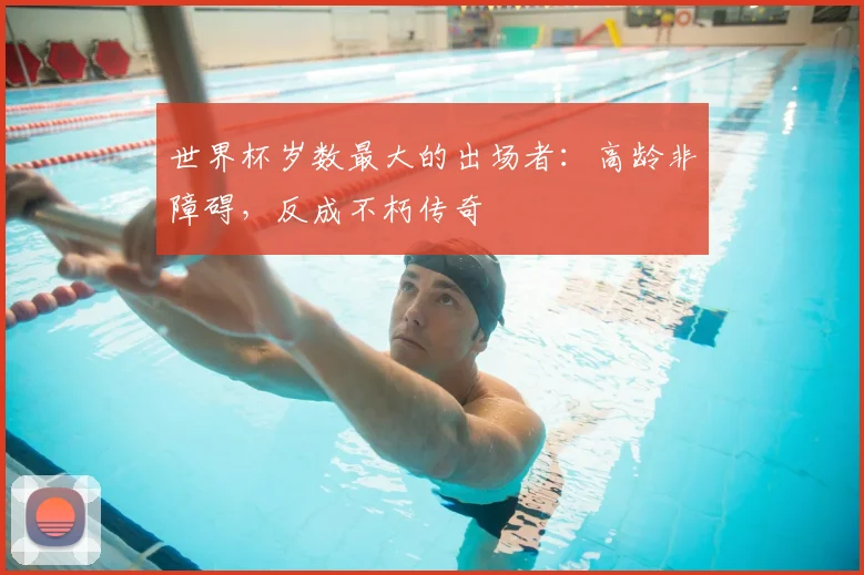 世界杯岁数最大的出场者:高龄非障碍,反成不朽传奇