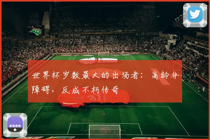 世界杯岁数最大的出场者:高龄非障碍,反成不朽传奇