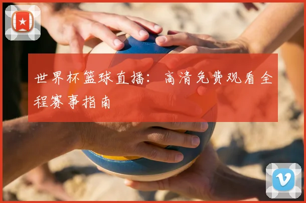 世界杯篮球直播：高清免费观看全程赛事指南
