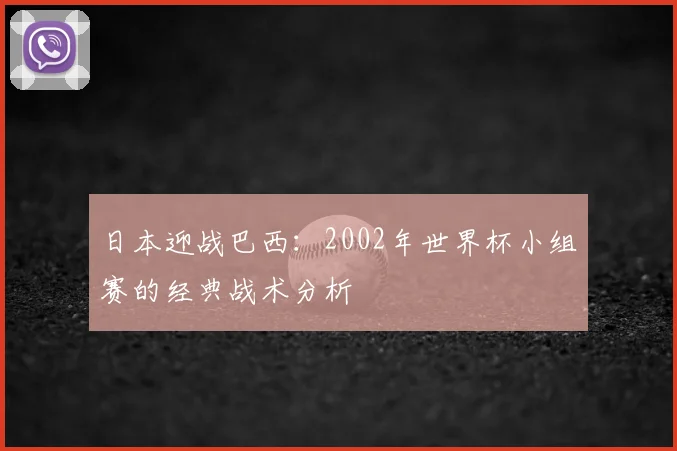 日本迎战巴西:2002年世界杯小组赛的经典战术分析
