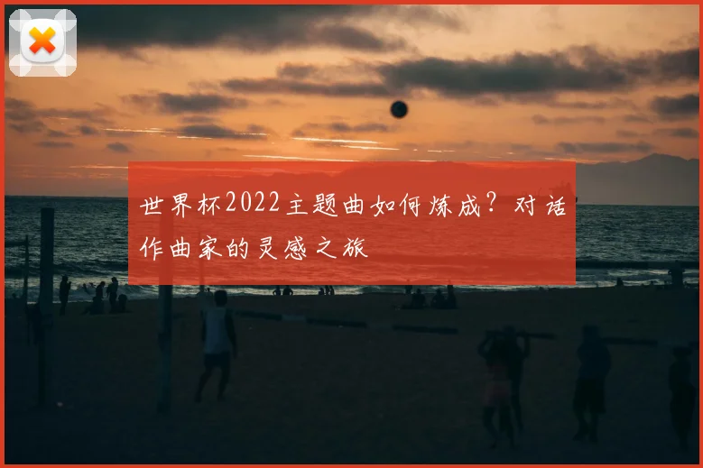 世界杯2022主题曲如何炼成?对话作曲家的灵感之旅