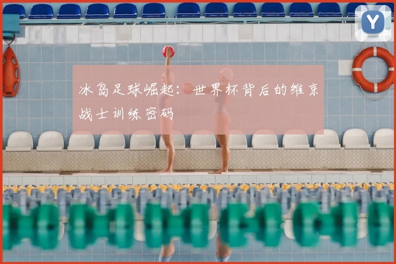 冰岛足球崛起：世界杯背后的维京战士训练密码