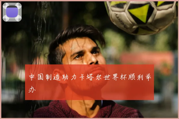 中国制造助力卡塔尔世界杯顺利举办