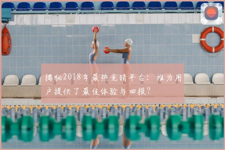 揭秘2018年最热竞猜平台：谁为用户提供了最佳体验与回报？