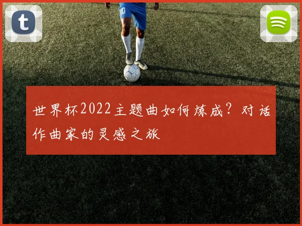 世界杯2022主题曲如何炼成?对话作曲家的灵感之旅