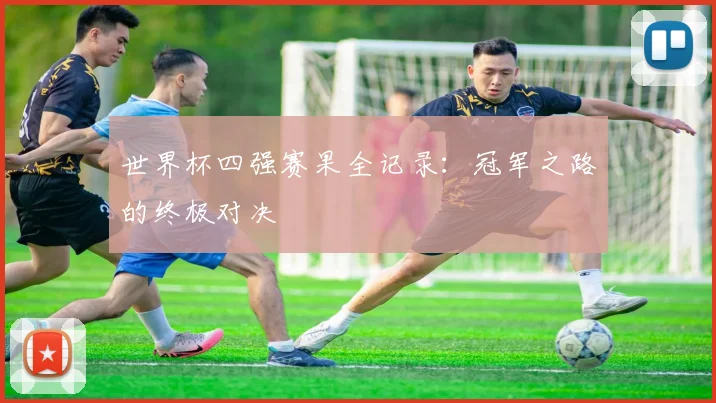 世界杯四强赛果全记录：冠军之路的终极对决