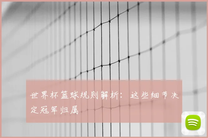 世界杯篮球规则解析：这些细节决定冠军归属