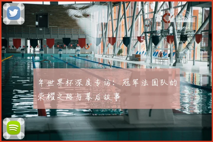 年世界杯深度专访:冠军法国队的荣耀之路与幕后故事