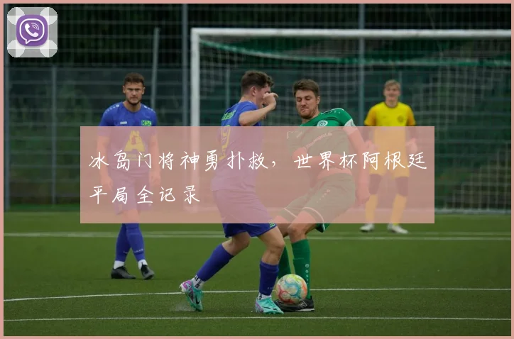 冰岛门将神勇扑救，世界杯阿根廷平局全记录