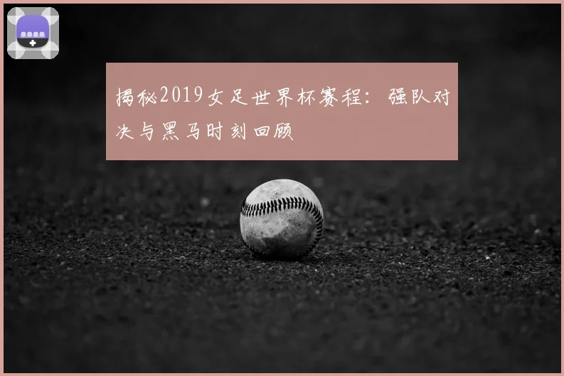 揭秘2019女足世界杯赛程：强队对决与黑马时刻回顾