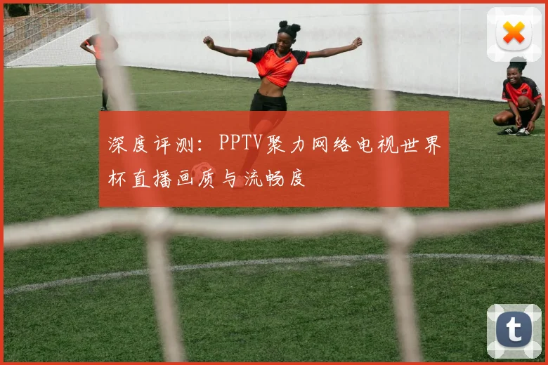 深度评测：PPTV聚力网络电视世界杯直播画质与流畅度