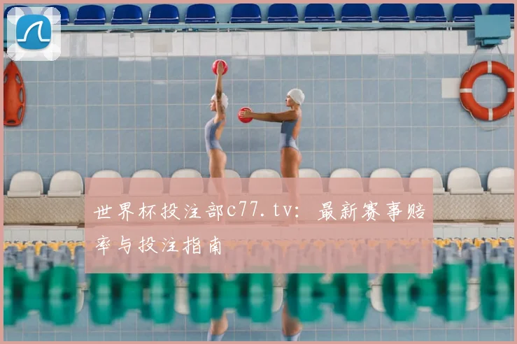 世界杯投注部c77.tv：最新赛事赔率与投注指南