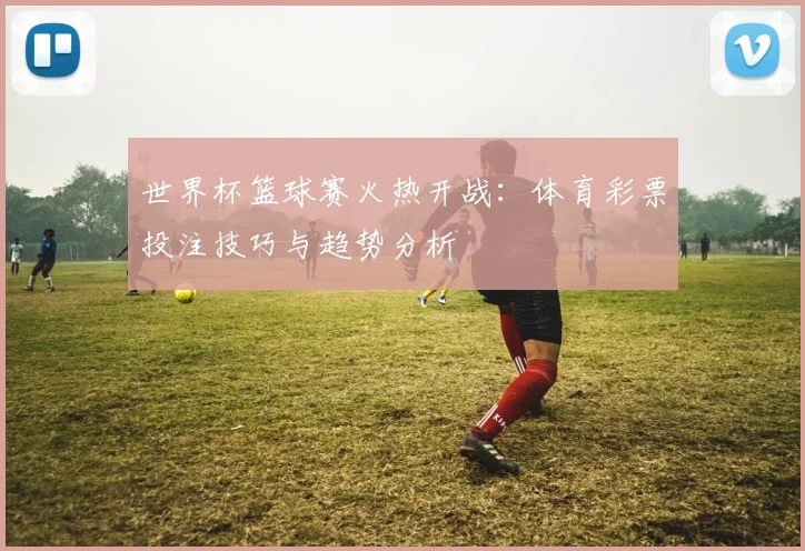 世界杯篮球赛火热开战：体育彩票投注技巧与趋势分析