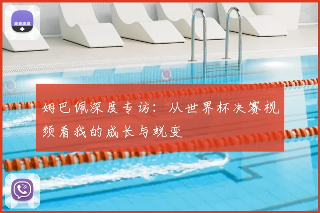 姆巴佩深度专访：从世界杯决赛视频看我的成长与蜕变