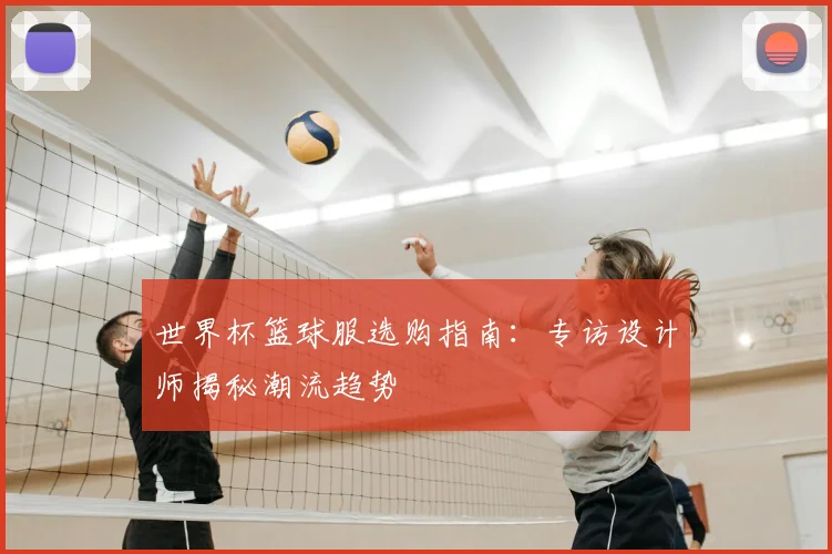 世界杯篮球服选购指南：专访设计师揭秘潮流趋势