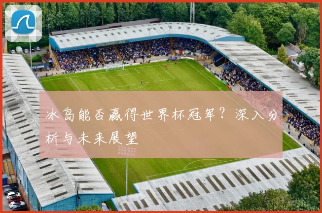 冰岛能否赢得世界杯冠军？深入分析与未来展望